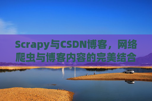 Scrapy与CSDN博客,网络爬虫与博客内容的完美结合
